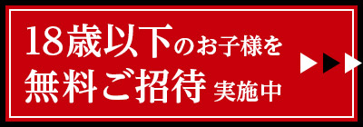 18歳以下のお子様を無料ご招待実施中！